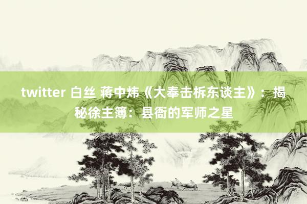 twitter 白丝 蒋中炜《大奉击柝东谈主》：揭秘徐主簿：县衙的军师之星