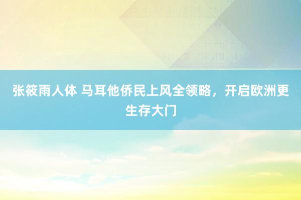 张筱雨人体 马耳他侨民上风全领略，开启欧洲更生存大门