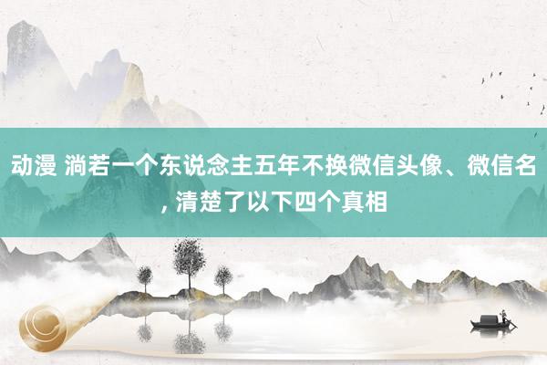 动漫 淌若一个东说念主五年不换微信头像、微信名， 清楚了以下四个真相