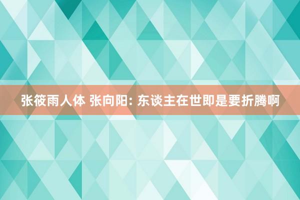 张筱雨人体 张向阳: 东谈主在世即是要折腾啊