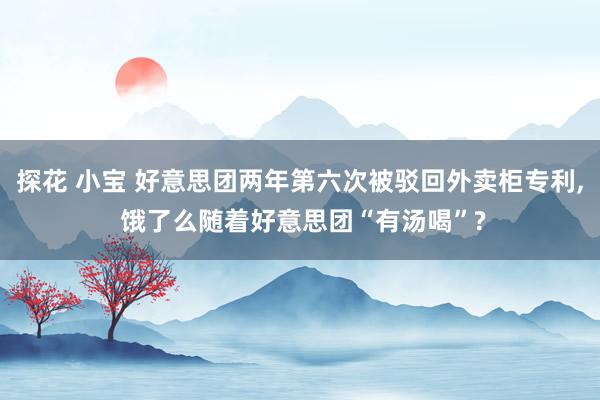 探花 小宝 好意思团两年第六次被驳回外卖柜专利， 饿了么随着好意思团“有汤喝”?