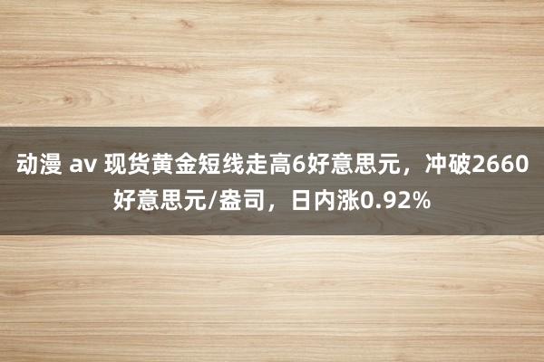 动漫 av 现货黄金短线走高6好意思元，冲破2660好意思元/盎司，日内涨0.92%