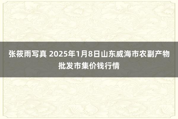 张筱雨写真 2025年1月8日山东威海市农副产物批发市集价钱行情