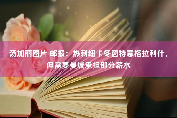 汤加丽图片 邮报：热刺纽卡冬窗特意格拉利什，但需要曼城承担部分薪水