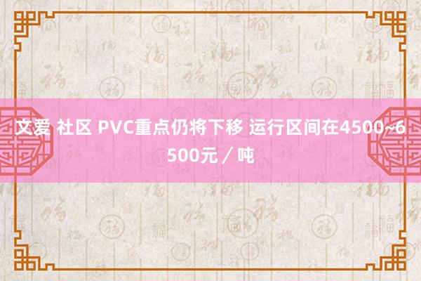 文爱 社区 PVC重点仍将下移 运行区间在4500~6500元／吨