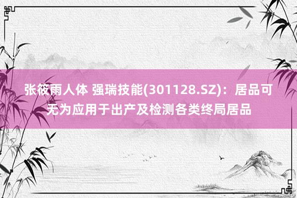 张筱雨人体 强瑞技能(301128.SZ)：居品可无为应用于出产及检测各类终局居品