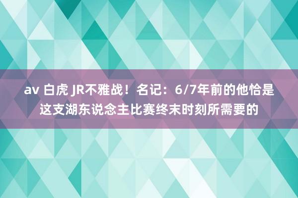 av 白虎 JR不雅战！名记：6/7年前的他恰是这支湖东说念主比赛终末时刻所需要的