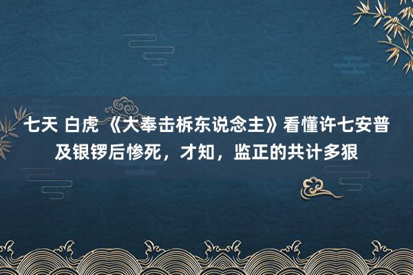 七天 白虎 《大奉击柝东说念主》看懂许七安普及银锣后惨死，才知，监正的共计多狠