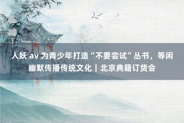 人妖 av 为青少年打造“不要尝试”丛书，等闲幽默传播传统文化｜北京典籍订货会