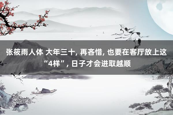 张筱雨人体 大年三十， 再吝惜， 也要在客厅放上这“4样”， 日子才会进取越顺