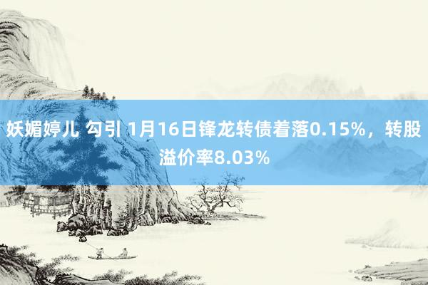 妖媚婷儿 勾引 1月16日锋龙转债着落0.15%，转股溢价率8.03%