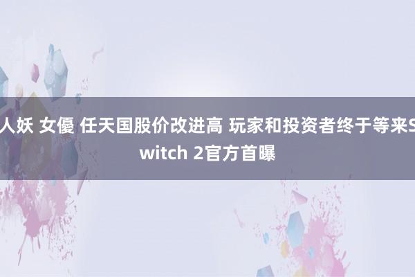 人妖 女優 任天国股价改进高 玩家和投资者终于等来Switch 2官方首曝