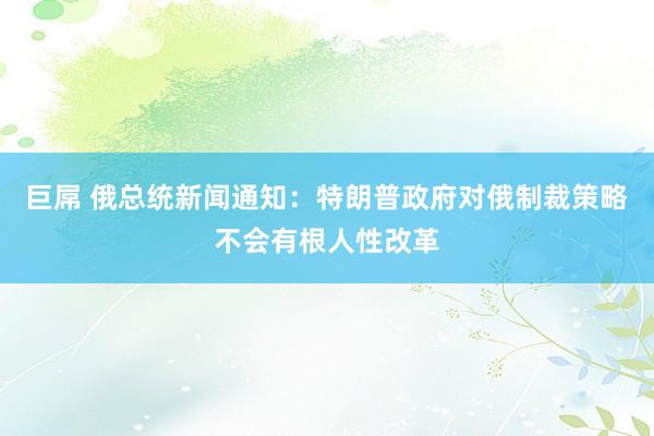 巨屌 俄总统新闻通知：特朗普政府对俄制裁策略不会有根人性改革